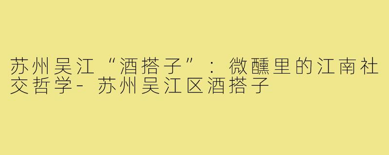 苏州吴江“酒搭子”：微醺里的江南社交哲学-苏州吴江区酒搭子