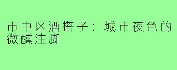 市中区酒搭子：城市夜色的微醺注脚