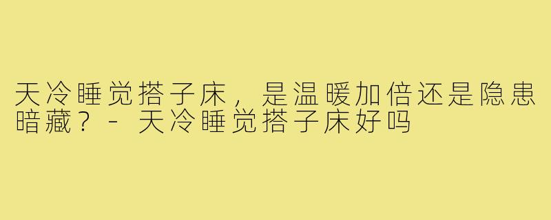 天冷睡觉搭子床,是温暖加倍还是隐患暗藏?-天冷睡觉搭子床好吗
