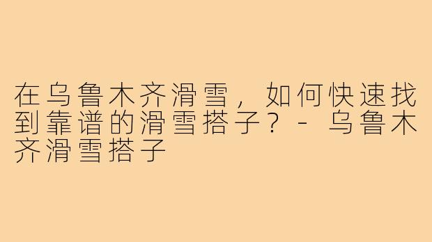 在乌鲁木齐滑雪，如何快速找到靠谱的滑雪搭子？-乌鲁木齐滑雪搭子