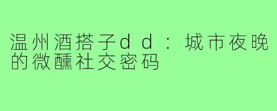 温州酒搭子dd：城市夜晚的微醺社交密码