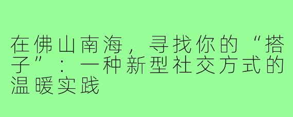 在佛山南海，寻找你的“搭子”：一种新型社交方式的温暖实践