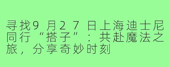 寻找9月27日上海迪士尼同行“搭子”：共赴魔法之旅，分享奇妙时刻
