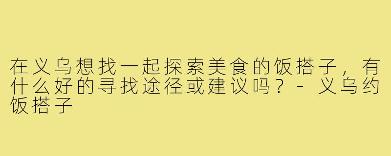 在义乌想找一起探索美食的饭搭子，有什么好的寻找途径或建议吗？-义乌约饭搭子