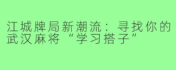江城牌局新潮流：寻找你的武汉麻将“学习搭子”