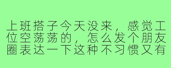 上班搭子今天没来，感觉工位空荡荡的，怎么发个朋友圈表达一下这种不习惯又有点想他的复杂心情？