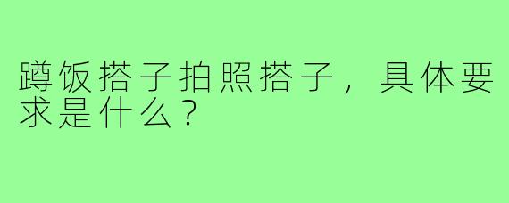 蹲饭搭子拍照搭子，具体要求是什么？