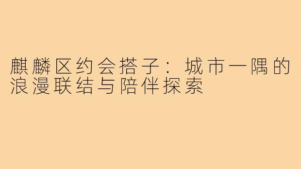 麒麟区约会搭子：城市一隅的浪漫联结与陪伴探索