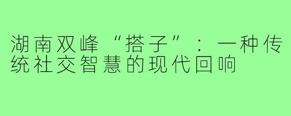 湖南双峰“搭子”：一种传统社交智慧的现代回响