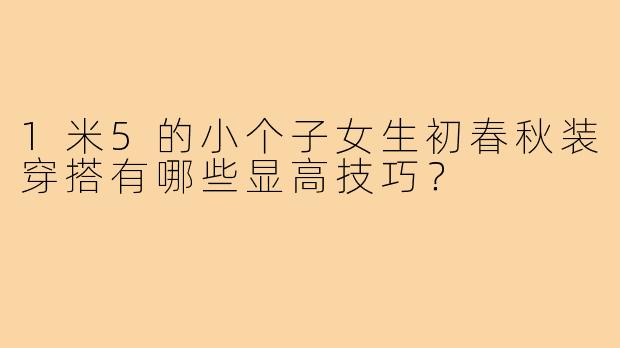 1米5的小个子女生初春秋装穿搭有哪些显高技巧？