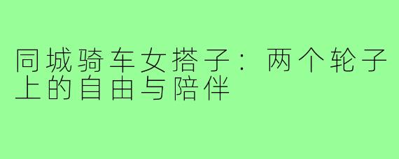 同城骑车女搭子:两个轮子上的自由与陪伴