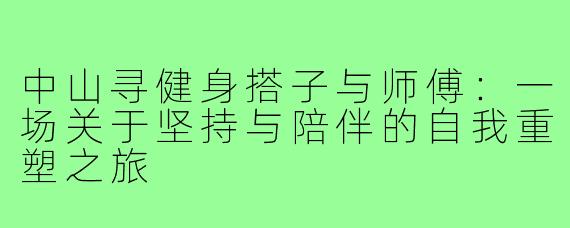 中山寻健身搭子与师傅：一场关于坚持与陪伴的自我重塑之旅