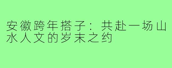 安徽跨年搭子：共赴一场山水人文的岁末之约