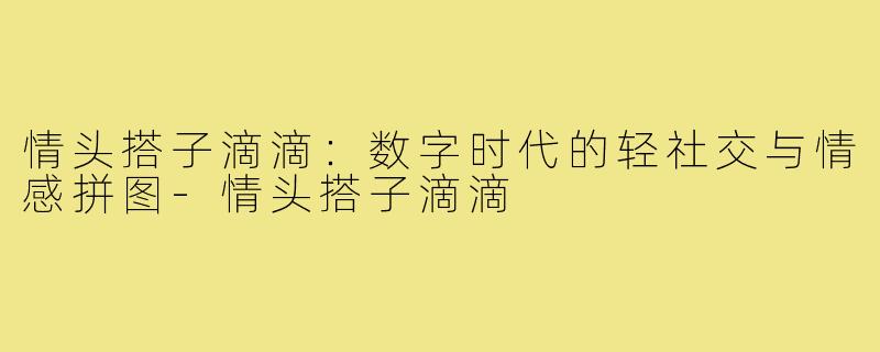 情头搭子滴滴：数字时代的轻社交与情感拼图-情头搭子滴滴