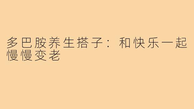 多巴胺养生搭子：和快乐一起慢慢变老