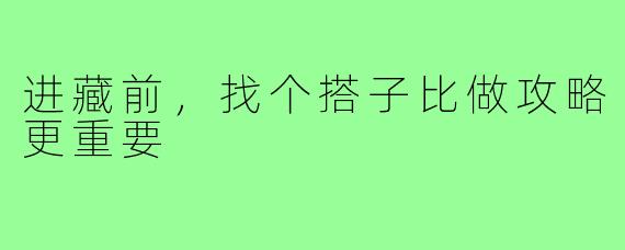 进藏前，找个搭子比做攻略更重要