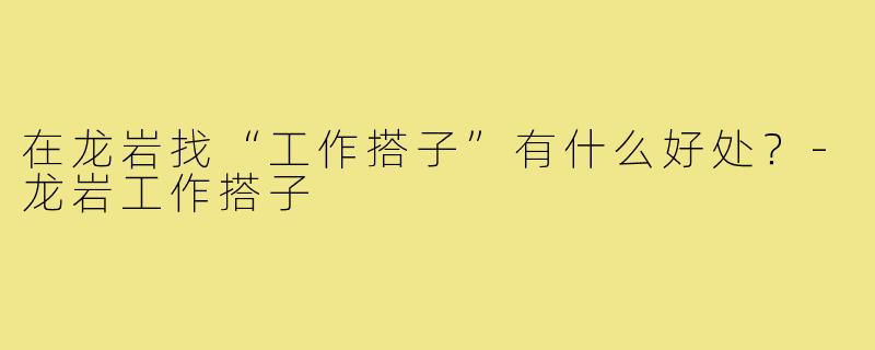 在龙岩找“工作搭子”有什么好处？-龙岩工作搭子
