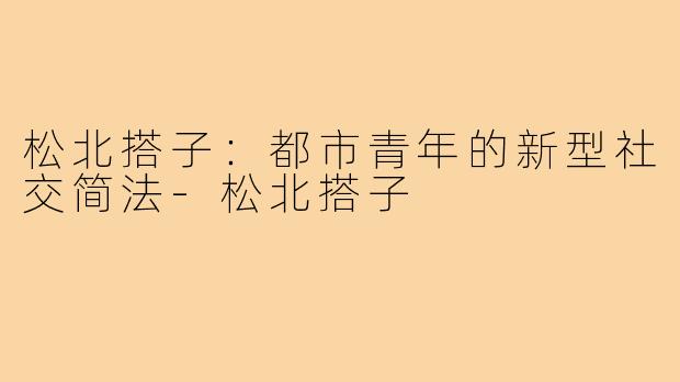 松北搭子：都市青年的新型社交简法-松北搭子