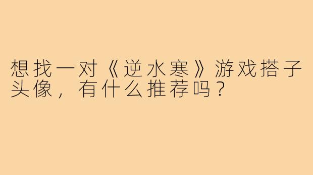 想找一对《逆水寒》游戏搭子头像，有什么推荐吗？