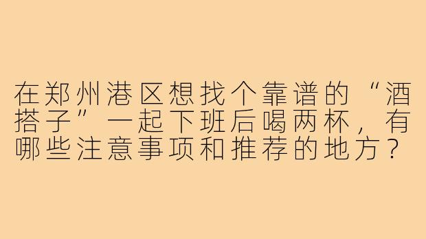 在郑州港区想找个靠谱的“酒搭子”一起下班后喝两杯，有哪些注意事项和推荐的地方？