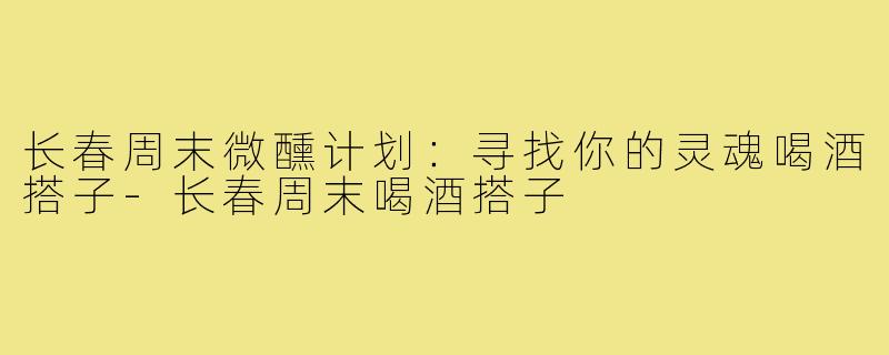 长春周末微醺计划：寻找你的灵魂喝酒搭子-长春周末喝酒搭子