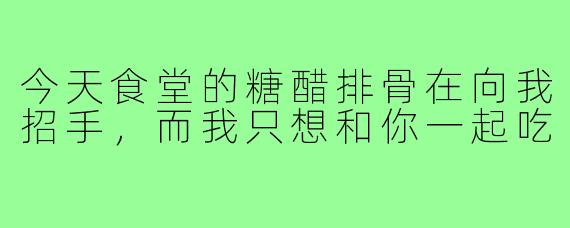 今天食堂的糖醋排骨在向我招手，而我只想和你一起吃