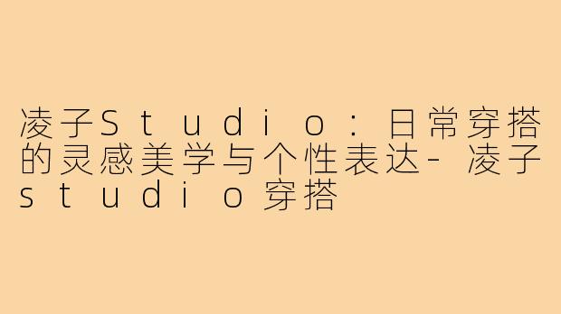 凌子Studio：日常穿搭的灵感美学与个性表达-凌子studio穿搭