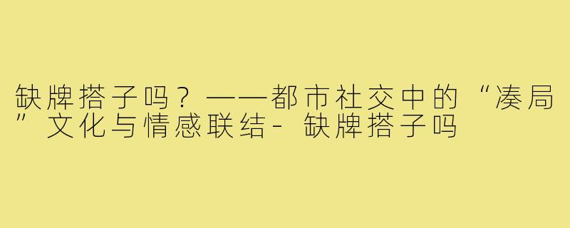 缺牌搭子吗?——都市社交中的“凑局”文化与情感联结-缺牌搭子吗