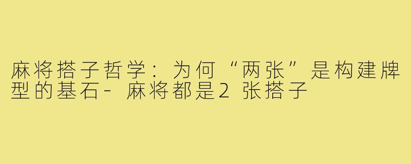 麻将搭子哲学：为何“两张”是构建牌型的基石-麻将都是2张搭子
