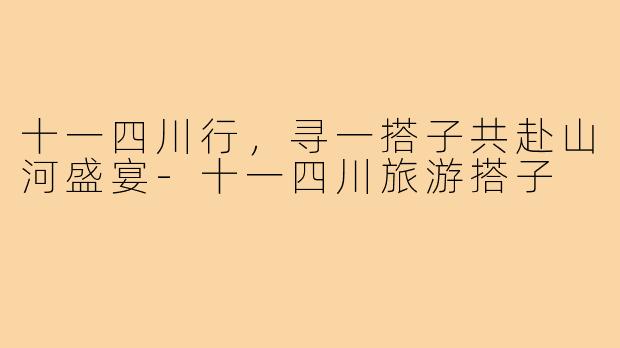十一四川行，寻一搭子共赴山河盛宴-十一四川旅游搭子