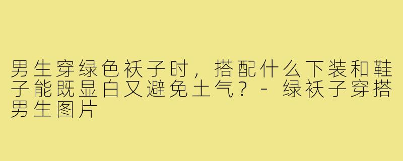 男生穿绿色袄子时，搭配什么下装和鞋子能既显白又避免土气？-绿袄子穿搭男生图片