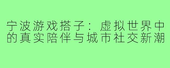 宁波游戏搭子：虚拟世界中的真实陪伴与城市社交新潮