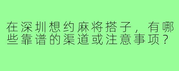 在深圳想约麻将搭子，有哪些靠谱的渠道或注意事项？