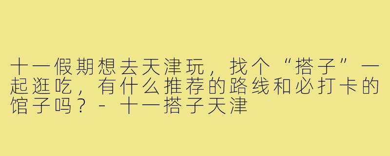 十一假期想去天津玩，找个“搭子”一起逛吃，有什么推荐的路线和必打卡的馆子吗？-十一搭子天津