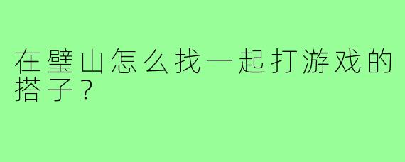 在璧山怎么找一起打游戏的搭子？