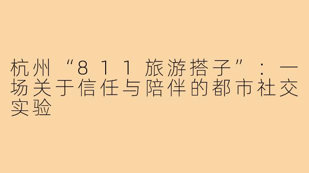 杭州“811旅游搭子”：一场关于信任与陪伴的都市社交实验