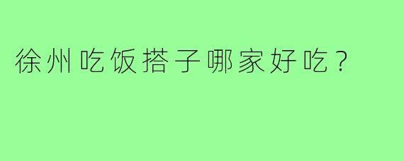 徐州吃饭搭子哪家好吃？