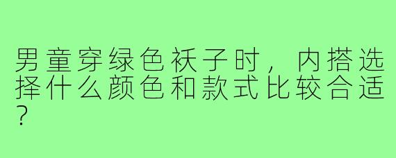 男童穿绿色袄子时，内搭选择什么颜色和款式比较合适？