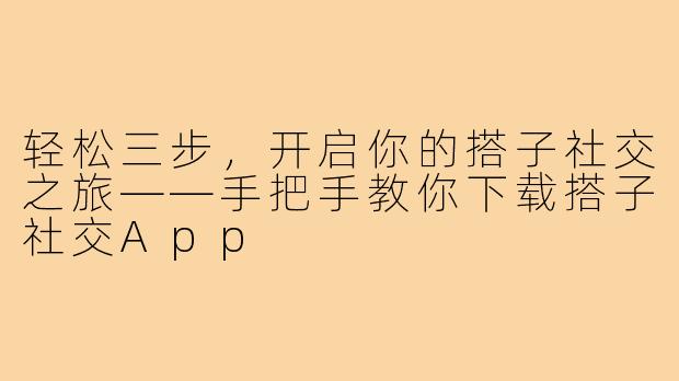 轻松三步，开启你的搭子社交之旅——手把手教你下载搭子社交App