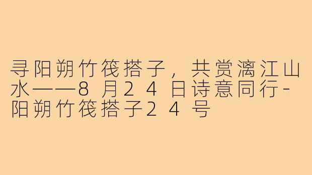 寻阳朔竹筏搭子，共赏漓江山水——8月24日诗意同行-阳朔竹筏搭子24号