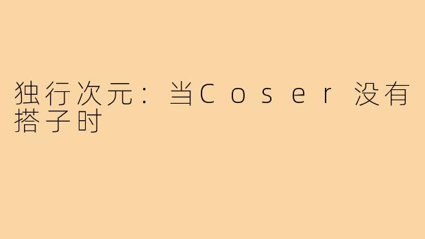 独行次元：当Coser没有搭子时