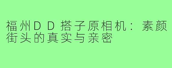 福州DD搭子原相机：素颜街头的真实与亲密