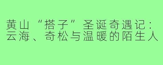 黄山“搭子”圣诞奇遇记：云海、奇松与温暖的陌生人