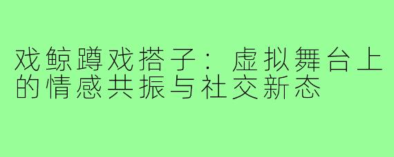 戏鲸蹲戏搭子：虚拟舞台上的情感共振与社交新态