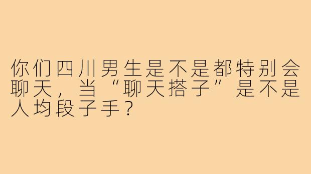 你们四川男生是不是都特别会聊天，当“聊天搭子”是不是人均段子手？