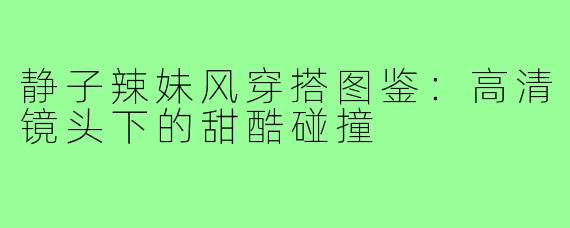 静子辣妹风穿搭图鉴：高清镜头下的甜酷碰撞