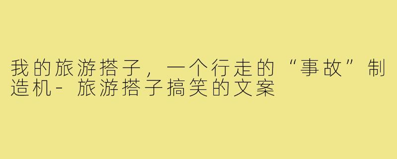 我的旅游搭子，一个行走的“事故”制造机-旅游搭子搞笑的文案
