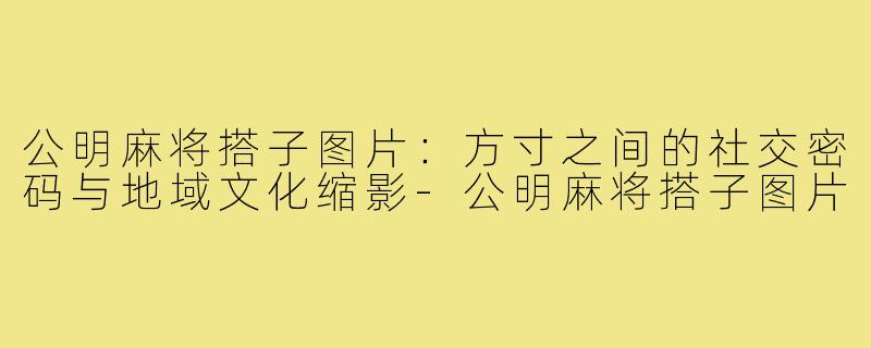 公明麻将搭子图片：方寸之间的社交密码与地域文化缩影-公明麻将搭子图片