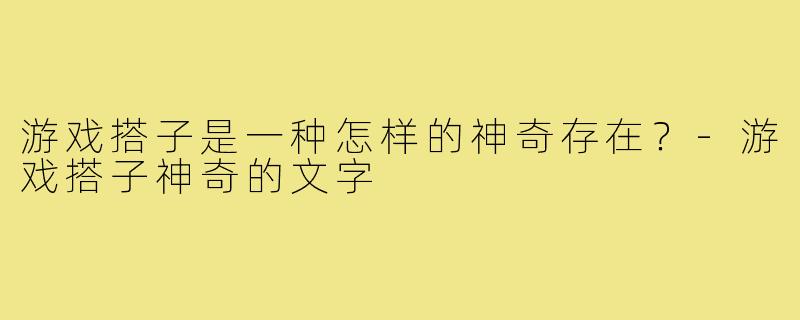 游戏搭子是一种怎样的神奇存在？-游戏搭子神奇的文字