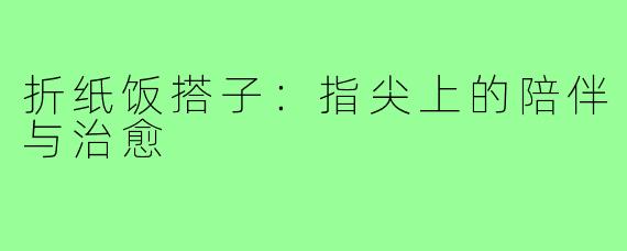折纸饭搭子：指尖上的陪伴与治愈